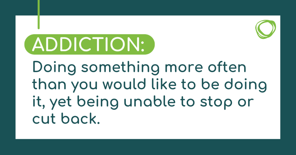 ADDICTION: Doing something more often than you would like to be doing it, yet being unable to stop or cut back.